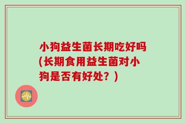 小狗益生菌长期吃好吗(长期食用益生菌对小狗是否有好处?) 小狗益生菌长期吃好吗(长期食用益生菌对小狗是否有好处?)