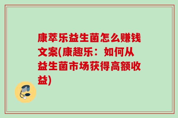 康萃乐益生菌怎么赚钱文案(康趣乐：如何从益生菌市场获得高额收益)