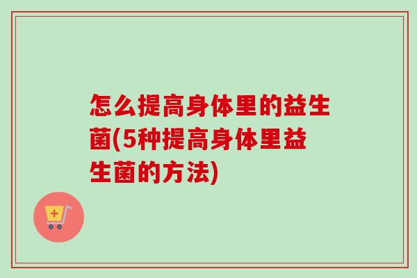 怎么提高身体里的益生菌(5种提高身体里益生菌的方法) 怎么提高身体里的益生菌(5种提高身体里益生菌的方法)