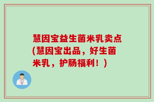 慧因宝益生菌米乳卖点(慧因宝出品,好生菌米乳,护肠福利!) 慧因宝益生菌米乳卖点(慧因宝出品,好生菌米乳,护肠福利!)