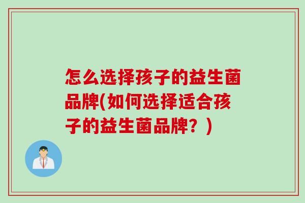 怎么选择孩子的益生菌品牌(如何选择适合孩子的益生菌品牌?) 怎么选择孩子的益生菌品牌(如何选择适合孩子的益生菌品牌?)