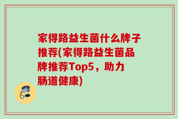 家得路益生菌什么牌子推荐(家得路益生菌品牌推荐Top5，助力肠道健康)