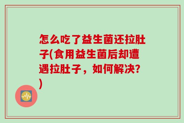 怎么吃了益生菌还拉肚子(食用益生菌后却遭遇拉肚子，如何解决？)
