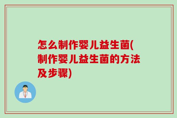怎么制作婴儿益生菌(制作婴儿益生菌的方法及步骤)