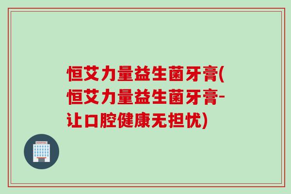 恒艾力量益生菌牙膏(恒艾力量益生菌牙膏-让口腔健康无担忧) 恒艾力量益生菌牙膏(恒艾力量益生菌牙膏-让口腔健康无担忧)