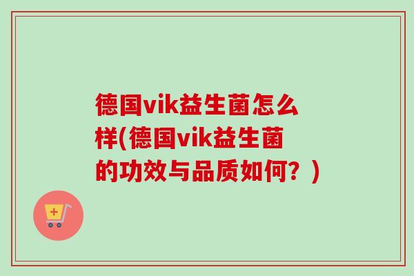 德国vik益生菌怎么样(德国vik益生菌的功效与品质如何?) 德国vik益生菌怎么样(德国vik益生菌的功效与品质如何?)
