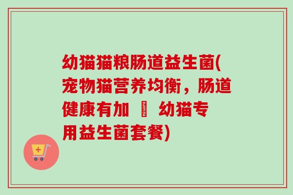 幼猫猫粮肠道益生菌(宠物猫营养均衡，肠道健康有加 – 幼猫专用益生菌套餐)