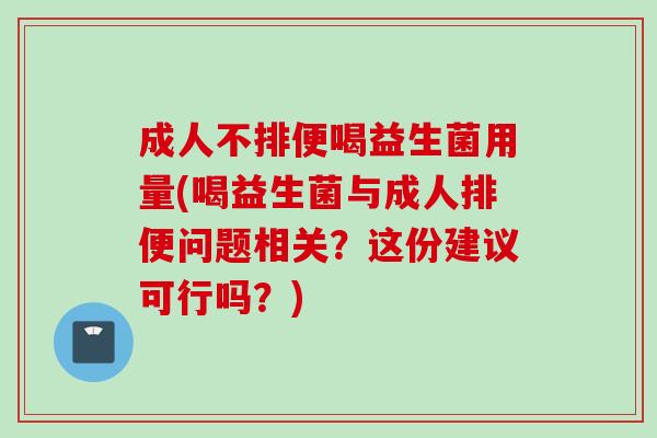 成人不排便喝益生菌用量(喝益生菌与成人排便问题相关？这份建议可行吗？)
