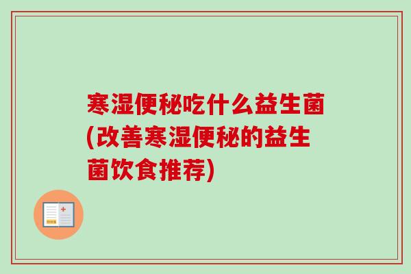 寒湿吃什么益生菌(改善寒湿的益生菌饮食推荐)