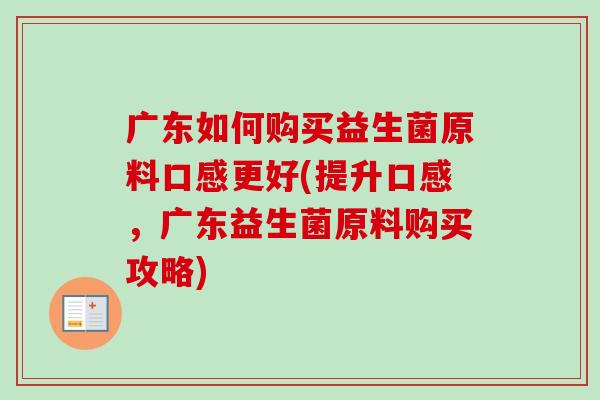广东如何购买益生菌原料口感更好(提升口感,广东益生菌原料购买攻略) 广东如何购买益生菌原料口感更好(提升口感,广东益生菌原料购买攻略)