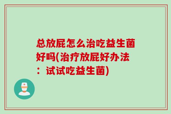 总放屁怎么吃益生菌好吗(放屁好办法：试试吃益生菌)