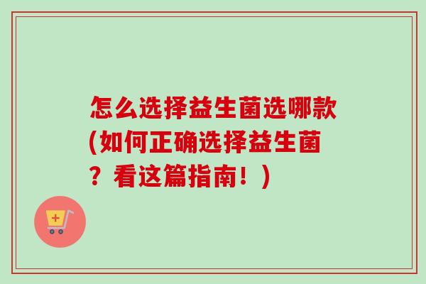 怎么选择益生菌选哪款(如何正确选择益生菌？看这篇指南！)