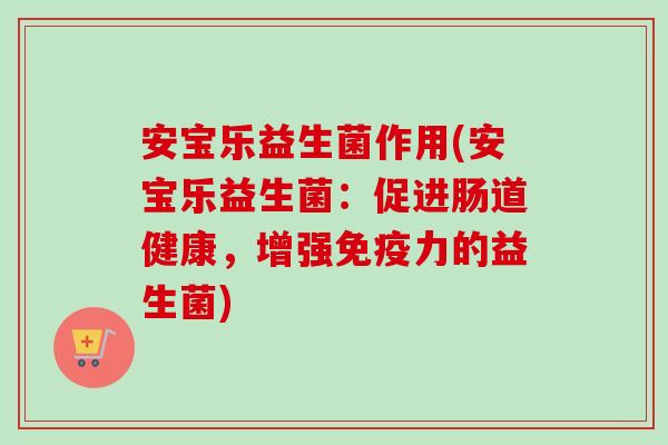 安宝乐益生菌作用(安宝乐益生菌：促进肠道健康，增强力的益生菌)
