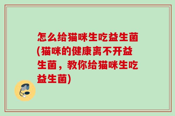 怎么给猫咪生吃益生菌(猫咪的健康离不开益生菌，教你给猫咪生吃益生菌)
