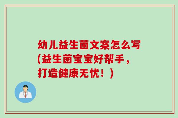 幼儿益生菌文案怎么写(益生菌宝宝好帮手，打造健康无忧！)