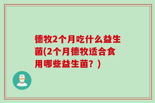 德牧2个月吃什么益生菌(2个月德牧适合食用哪些益生菌?) 德牧2个月吃什么益生菌(2个月德牧适合食用哪些益生菌?)
