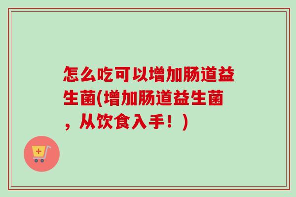怎么吃可以增加肠道益生菌(增加肠道益生菌，从饮食入手！)