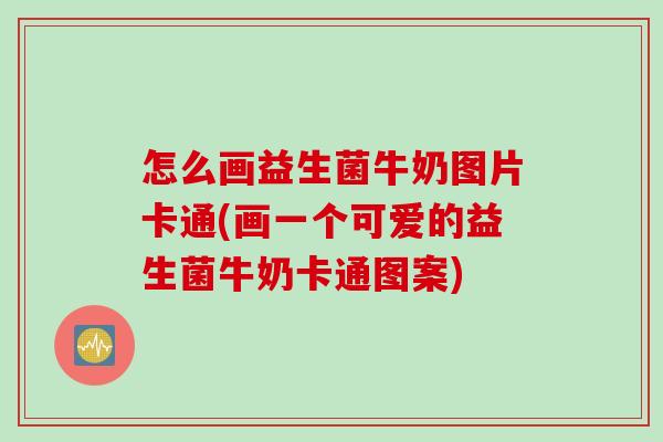 怎么画益生菌牛奶图片卡通(画一个可爱的益生菌牛奶卡通图案) 怎么画益生菌牛奶图片卡通(画一个可爱的益生菌牛奶卡通图案)