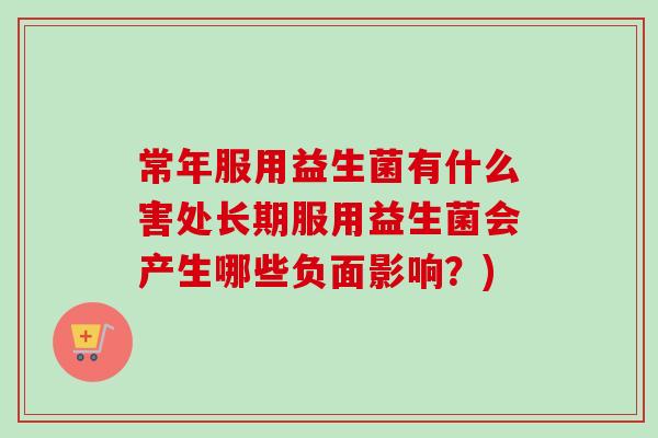 常年服用益生菌有什么害处长期服用益生菌会产生哪些负面影响？)