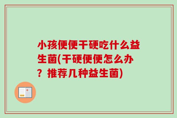 小孩便便干硬吃什么益生菌(干硬便便怎么办？推荐几种益生菌)