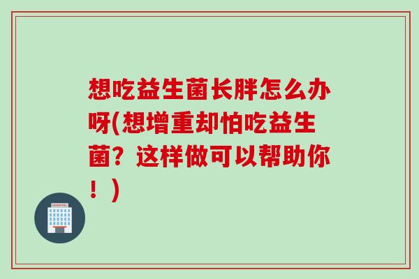 想吃益生菌长胖怎么办呀(想增重却怕吃益生菌？这样做可以帮助你！)