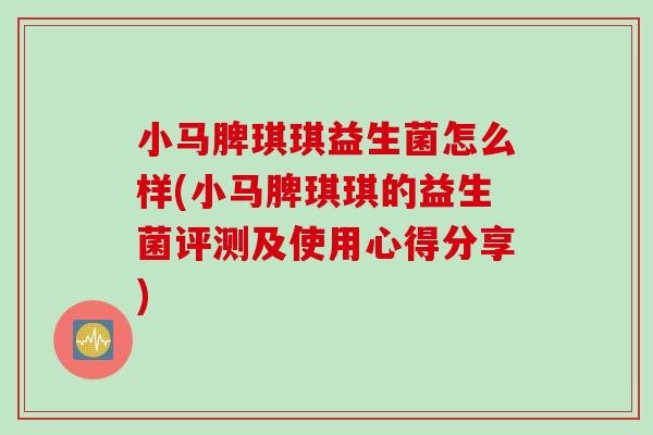 小马脾琪琪益生菌怎么样(小马脾琪琪的益生菌评测及使用心得分享)