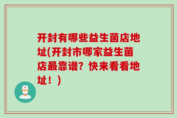 开封有哪些益生菌店地址(开封市哪家益生菌店靠谱？快来看看地址！)