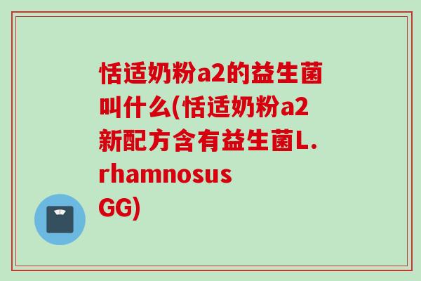 恬适奶粉a2的益生菌叫什么(恬适奶粉a2新配方含有益生菌L.rhamnosus GG) 恬适奶粉a2的益生菌叫什么(恬适奶粉a2新配方含有益生菌L.rhamnosus GG)