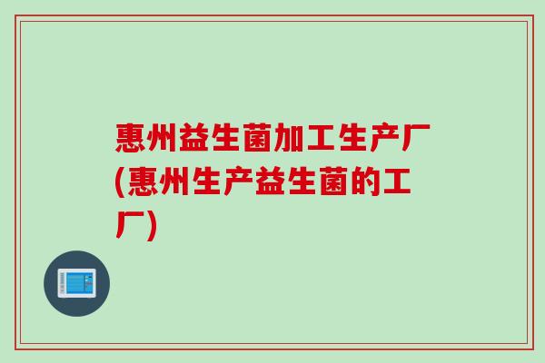 惠州益生菌加工生产厂(惠州生产益生菌的工厂) 惠州益生菌加工生产厂(惠州生产益生菌的工厂)