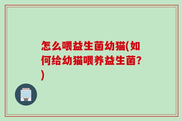 怎么喂益生菌幼猫(如何给幼猫喂养益生菌？)