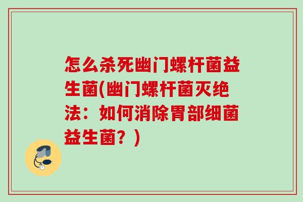 怎么杀死幽门螺杆菌益生菌(幽门螺杆菌灭绝法：如何消除胃部益生菌？)