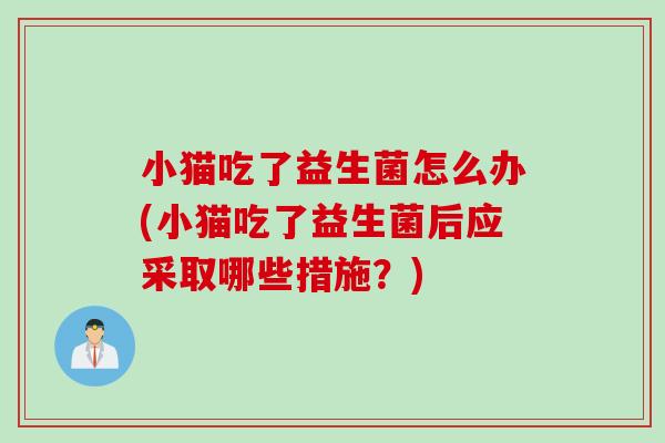 小猫吃了益生菌怎么办(小猫吃了益生菌后应采取哪些措施？)