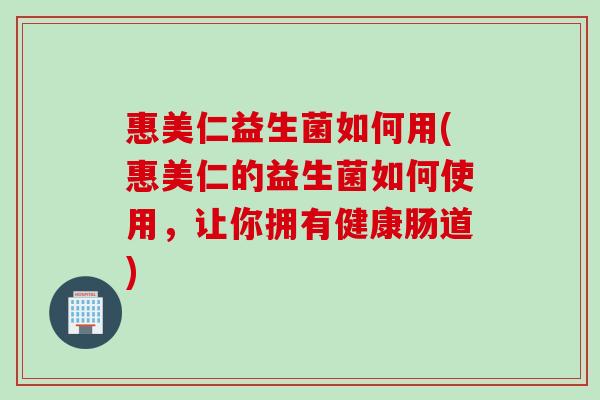 惠美仁益生菌如何用(惠美仁的益生菌如何使用，让你拥有健康肠道)
