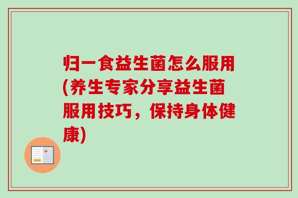 归一食益生菌怎么服用(养生专家分享益生菌服用技巧，保持身体健康)