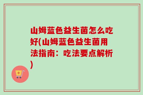 山姆蓝色益生菌怎么吃好(山姆蓝色益生菌用法指南:吃法要点解析) 山姆蓝色益生菌怎么吃好(山姆蓝色益生菌用法指南:吃法要点解析)