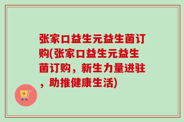 张家口益生元益生菌订购(张家口益生元益生菌订购,新生力量进驻,助推健康生活) 张家口益生元益生菌订购(张家口益生元益生菌订购,新生力量进驻,助推健康生活)