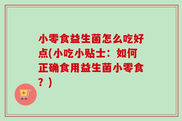 小零食益生菌怎么吃好点(小吃小贴士:如何正确食用益生菌小零食?) 小零食益生菌怎么吃好点(小吃小贴士:如何正确食用益生菌小零食?)