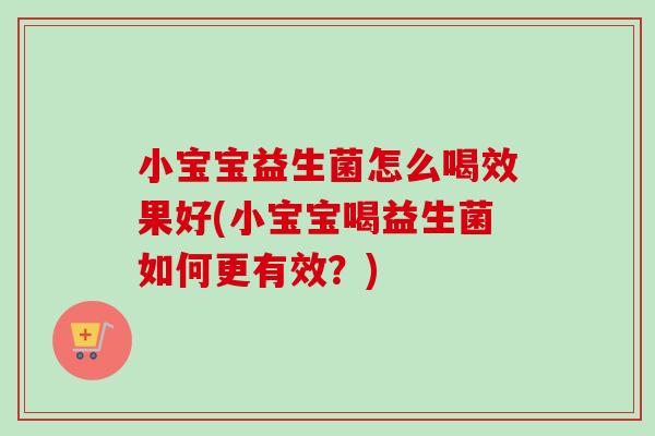 小宝宝益生菌怎么喝效果好(小宝宝喝益生菌如何更有效？)