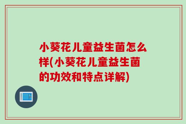 小葵花儿童益生菌怎么样(小葵花儿童益生菌的功效和特点详解)