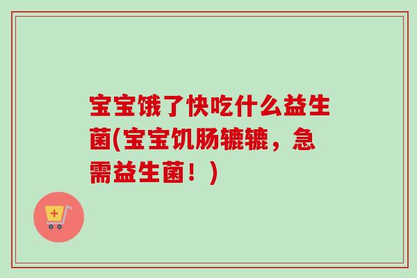 宝宝饿了快吃什么益生菌(宝宝饥肠辘辘,急需益生菌!) 宝宝饿了快吃什么益生菌(宝宝饥肠辘辘,急需益生菌!)