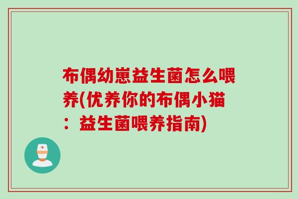 布偶幼崽益生菌怎么喂养(优养你的布偶小猫：益生菌喂养指南)