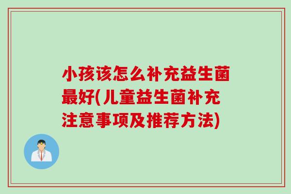 小孩该怎么补充益生菌最好(儿童益生菌补充注意事项及推荐方法)