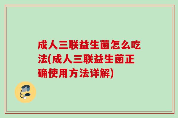 成人三联益生菌怎么吃法(成人三联益生菌正确使用方法详解)