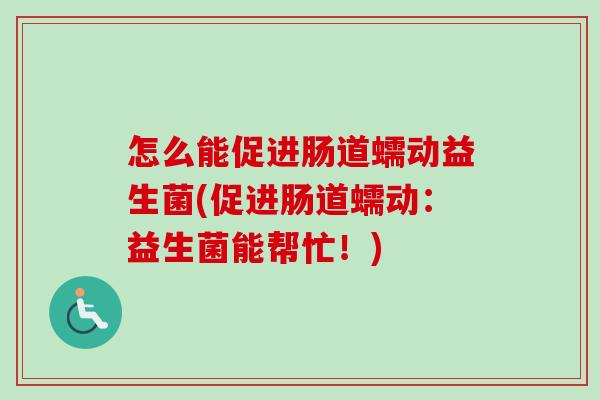怎么能促进肠道蠕动益生菌(促进肠道蠕动：益生菌能帮忙！)