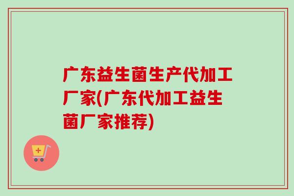 广东益生菌生产代加工厂家(广东代加工益生菌厂家推荐)