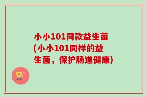小小101同款益生菌(小小101同样的益生菌,保护肠道健康) 小小101同款益生菌(小小101同样的益生菌,保护肠道健康)