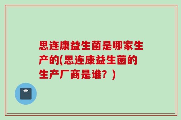思连康益生菌是哪家生产的(思连康益生菌的生产厂商是谁？)