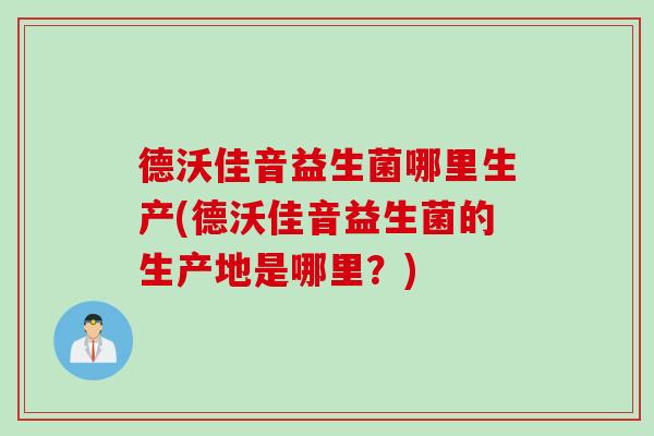 德沃佳音益生菌哪里生产(德沃佳音益生菌的生产地是哪里？)