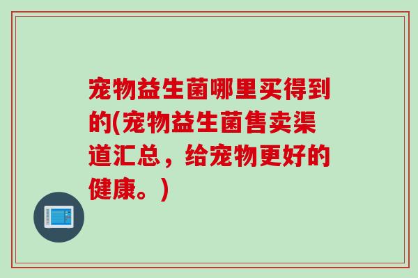 宠物益生菌哪里买得到的(宠物益生菌售卖渠道汇总，给宠物更好的健康。)