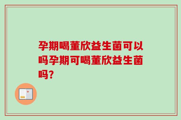 孕期喝董欣益生菌可以吗孕期可喝董欣益生菌吗？